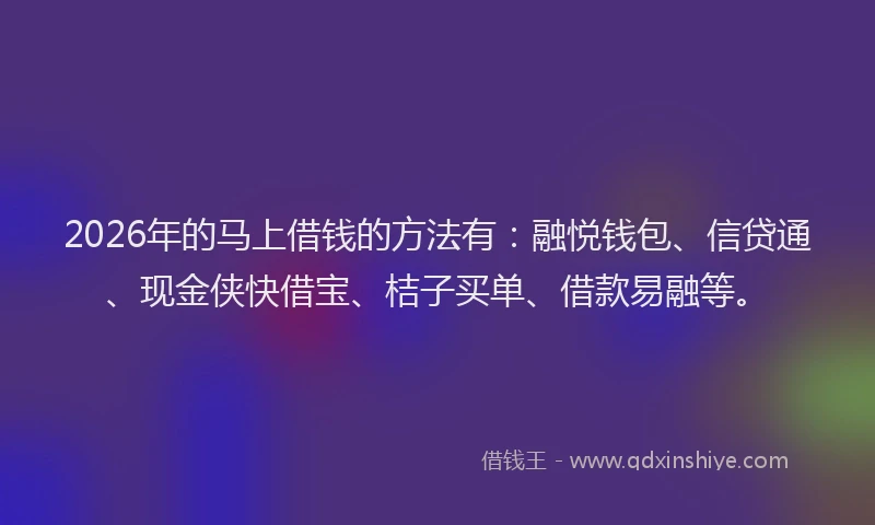 2026年的马上借钱的方法有：融悦钱包、信贷通、现金侠快借宝、桔子买单、借款易融等。