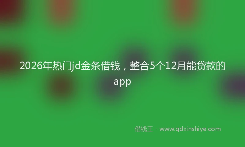 2026年热门jd金条借钱，整合5个12月能贷款的app