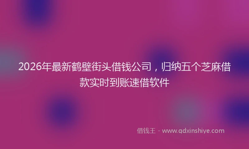 2026年最新鹤壁街头借钱公司，归纳五个芝麻借款实时到账速借软件