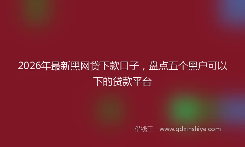 2026年最新黑网贷下款口子，盘点五个黑户可以下的贷款平台