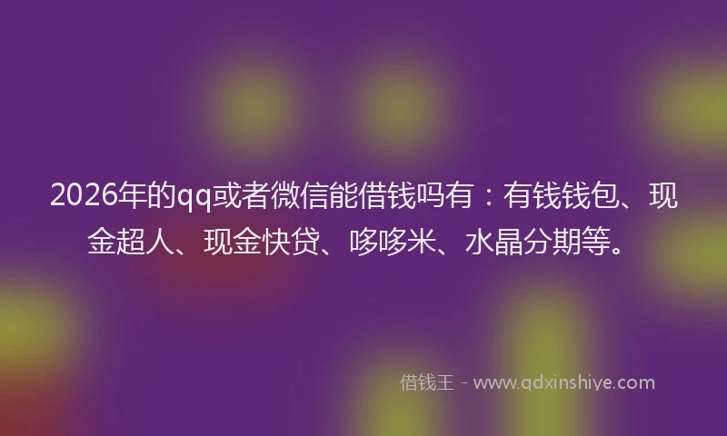 2026年的qq或者微信能借钱吗有：有钱钱包、现金超人、现金快贷、哆哆米、水晶分期等。