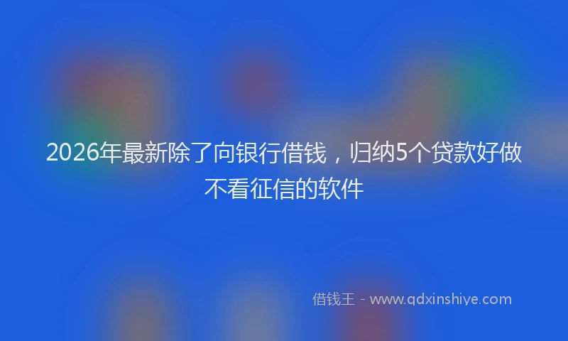 2026年最新除了向银行借钱，归纳5个贷款好做不看征信的软件