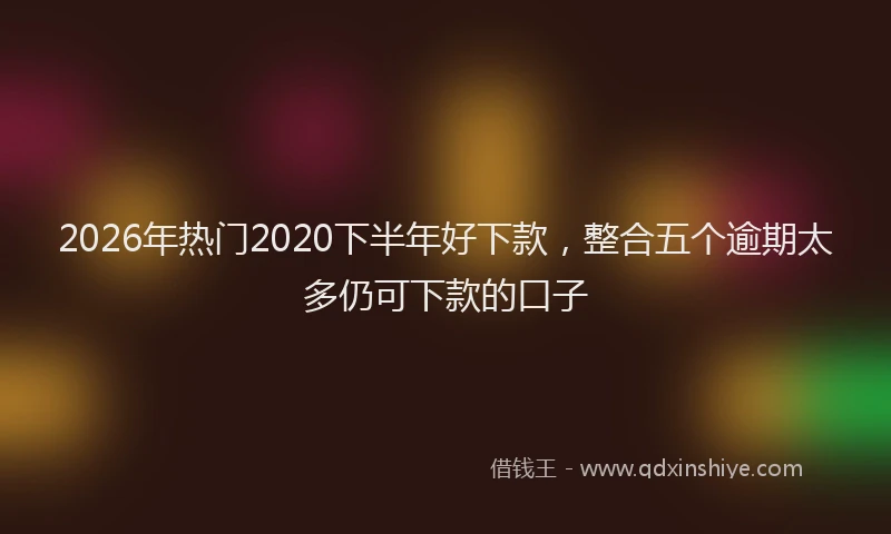 2026年热门2020下半年好下款，整合五个逾期太多仍可下款的口子