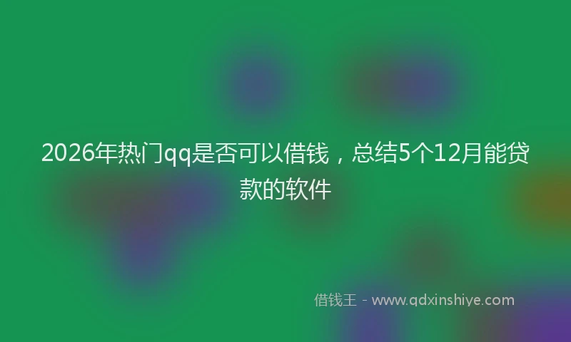 2026年热门qq是否可以借钱，总结5个12月能贷款的软件