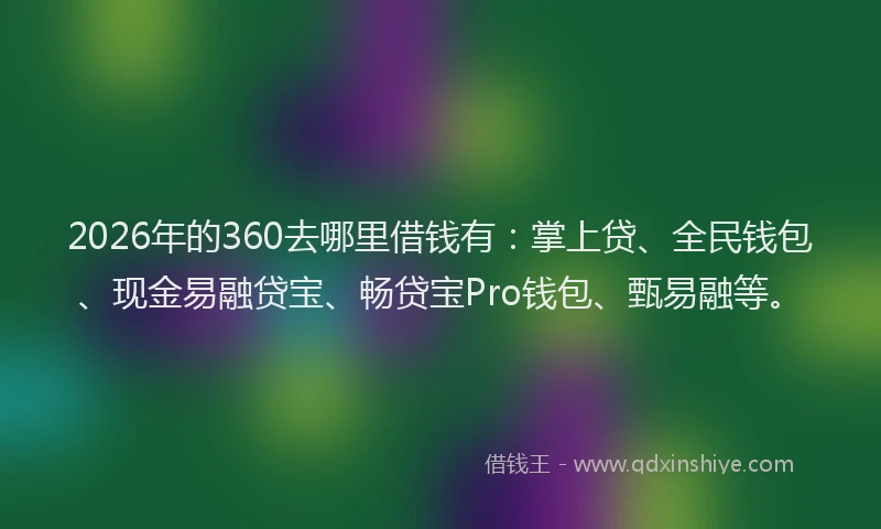 2026年的360去哪里借钱有：掌上贷、全民钱包、现金易融贷宝、畅贷宝Pro钱包、甄易融等。