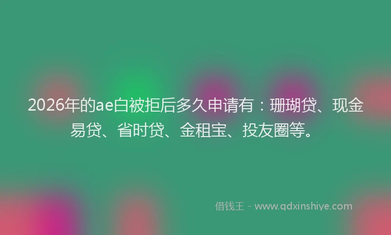 2026年的ae白被拒后多久申请有：珊瑚贷、现金易贷、省时贷、金租宝、投友圈等。