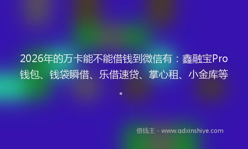 2026年的万卡能不能借钱到微信有：鑫融宝Pro钱包、钱袋瞬借、乐借速贷、掌心租、小金库等。