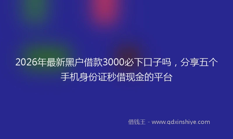 2026年最新黑户借款3000必下口子吗，分享五个手机身份证秒借现金的平台