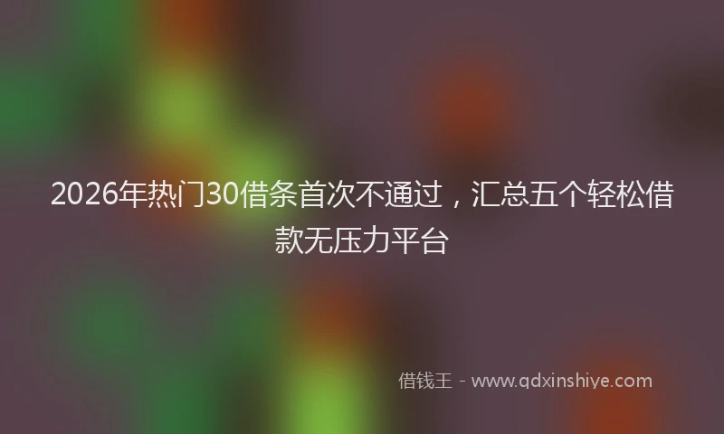 2026年热门30借条首次不通过，汇总五个轻松借款无压力平台