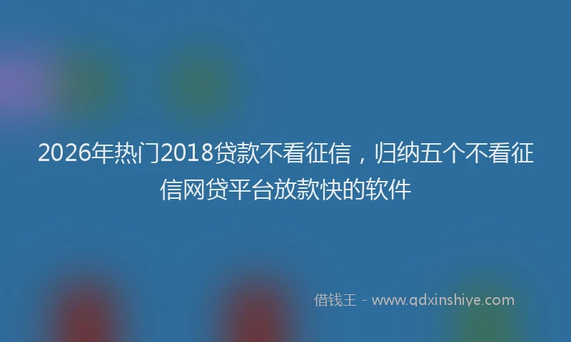 2026年热门2018贷款不看征信，归纳五个不看征信网贷平台放款快的软件