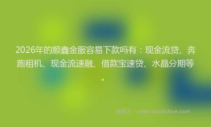2026年的顺鑫金服容易下款吗有：现金流贷、奔跑租机、现金流速融、借款宝速贷、水晶分期等。