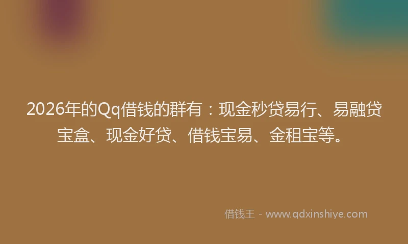 2026年的Qq借钱的群有：现金秒贷易行、易融贷宝盒、现金好贷、借钱宝易、金租宝等。