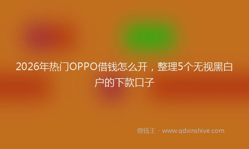 2026年热门OPPO借钱怎么开，整理5个无视黑白户的下款口子