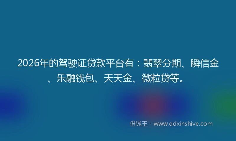 2026年的驾驶证贷款平台有：翡翠分期、瞬信金、乐融钱包、天天金、微粒贷等。