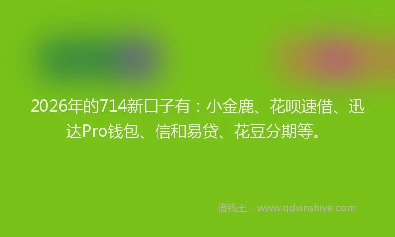 2026年的714新口子有：小金鹿、花呗速借、迅达Pro钱包、信和易贷、花豆分期等。