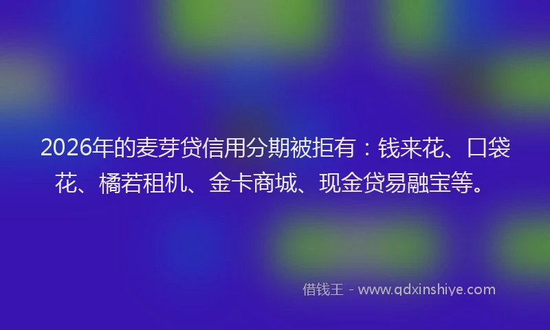 2026年的麦芽贷信用分期被拒有：钱来花、口袋花、橘若租机、金卡商城、现金贷易融宝等。