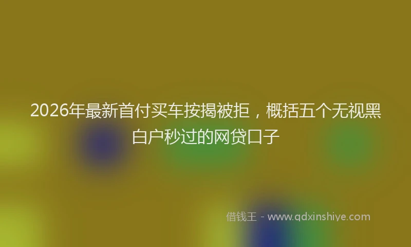 2026年最新首付买车按揭被拒，概括五个无视黑白户秒过的网贷口子