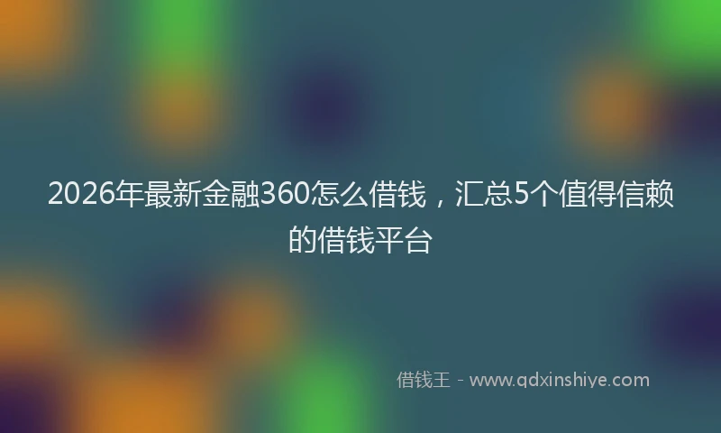 2026年最新金融360怎么借钱，汇总5个值得信赖的借钱平台