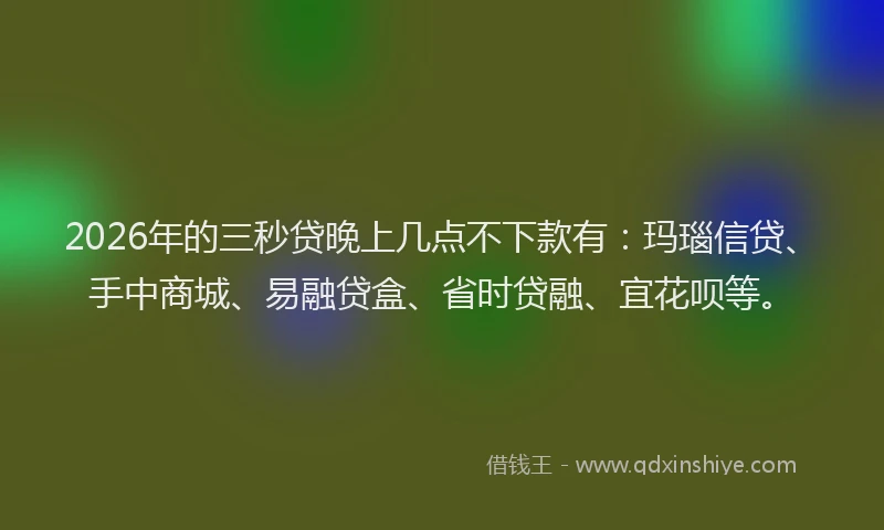 2026年的三秒贷晚上几点不下款有：玛瑙信贷、手中商城、易融贷盒、省时贷融、宜花呗等。
