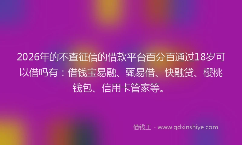 2026年的不查征信的借款平台百分百通过18岁可以借吗有：借钱宝易融、甄易借、快融贷、樱桃钱包、信用卡管家等。