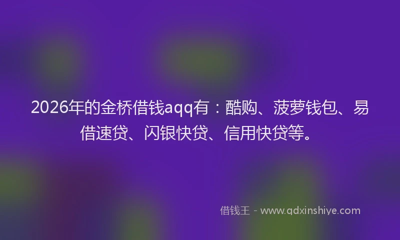 2026年的金桥借钱aqq有：酷购、菠萝钱包、易借速贷、闪银快贷、信用快贷等。