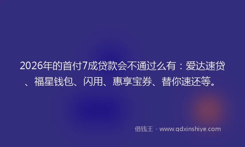 2026年的首付7成贷款会不通过么有：爱达速贷、福星钱包、闪用、惠享宝券、替你速还等。