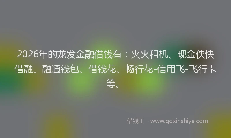 2026年的龙发金融借钱有：火火租机、现金侠快借融、融通钱包、借钱花、畅行花-信用飞-飞行卡等。