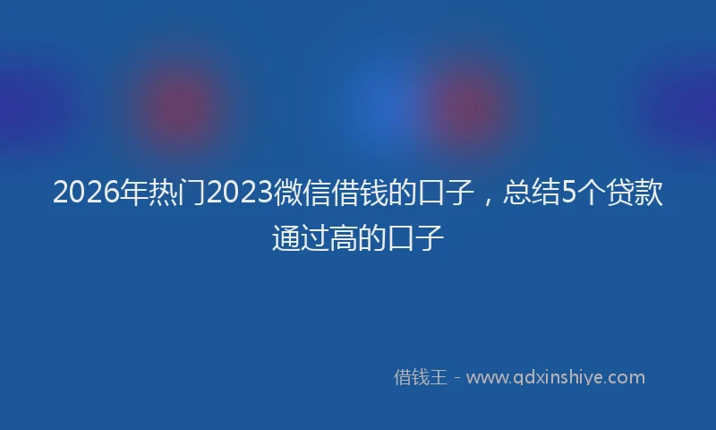2026年热门2023微信借钱的口子，总结5个贷款通过高的口子