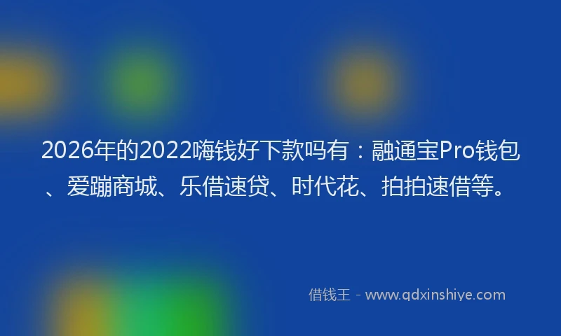 2026年的2022嗨钱好下款吗有：融通宝Pro钱包、爱蹦商城、乐借速贷、时代花、拍拍速借等。