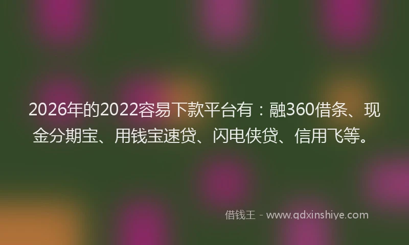 2026年的2022容易下款平台有：融360借条、现金分期宝、用钱宝速贷、闪电侠贷、信用飞等。