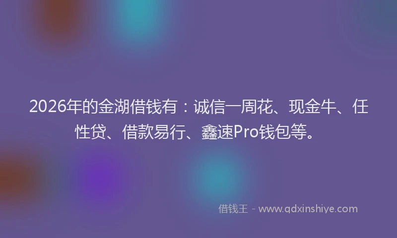 2026年的金湖借钱有：诚信一周花、现金牛、任性贷、借款易行、鑫速Pro钱包等。