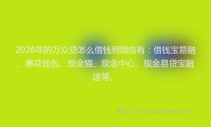 2026年的万众贷怎么借钱到微信有：借钱宝易融、惠花钱包、现金猫、现金中心、现金易贷宝融途等。