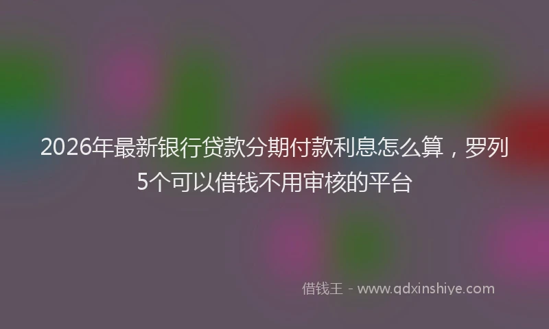 2026年最新银行贷款分期付款利息怎么算，罗列5个可以借钱不用审核的平台