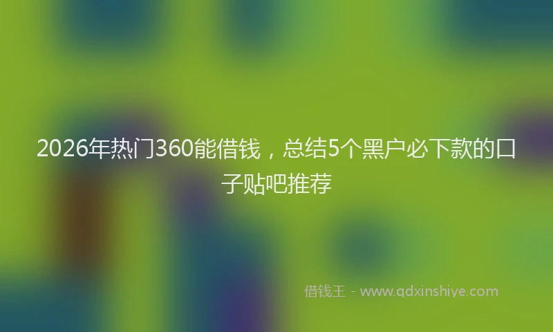 2026年热门360能借钱，总结5个黑户必下款的口子贴吧推荐