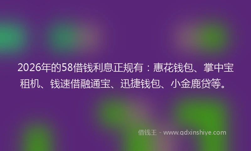 2026年的58借钱利息正规有：惠花钱包、掌中宝租机、钱速借融通宝、迅捷钱包、小金鹿贷等。