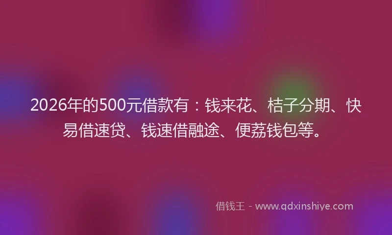 2026年的500元借款有：钱来花、桔子分期、快易借速贷、钱速借融途、便荔钱包等。