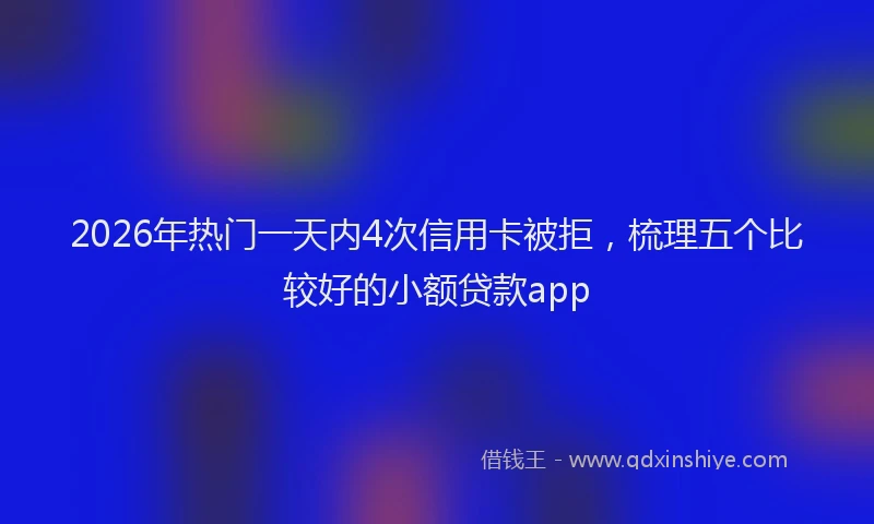 2026年热门一天内4次信用卡被拒，梳理五个比较好的小额贷款app