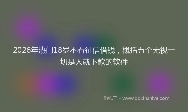 2026年热门18岁不看征信借钱，概括五个无视一切是人就下款的软件