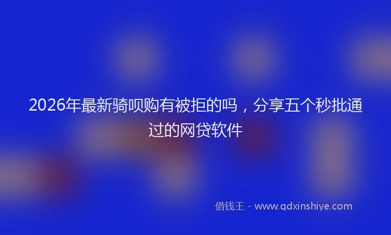 2026年最新骑呗购有被拒的吗，分享五个秒批通过的网贷软件