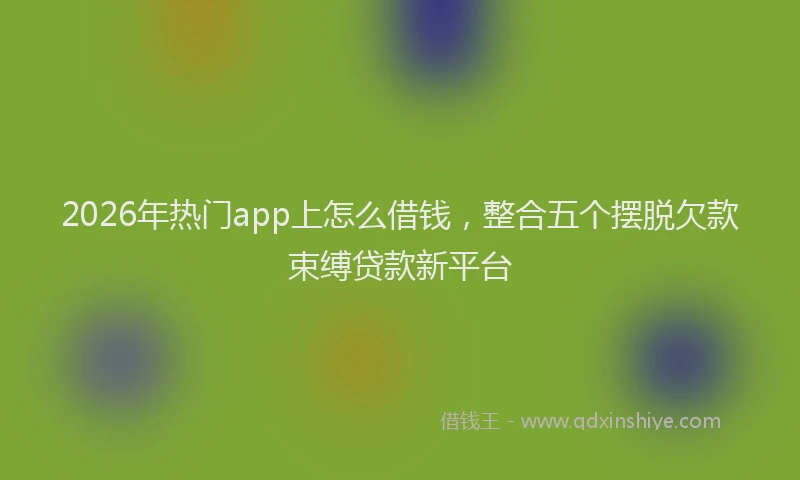 2026年热门app上怎么借钱，整合五个摆脱欠款束缚贷款新平台