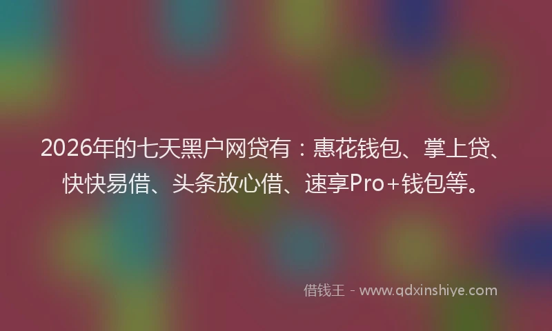 2026年的七天黑户网贷有：惠花钱包、掌上贷、快快易借、头条放心借、速享Pro+钱包等。