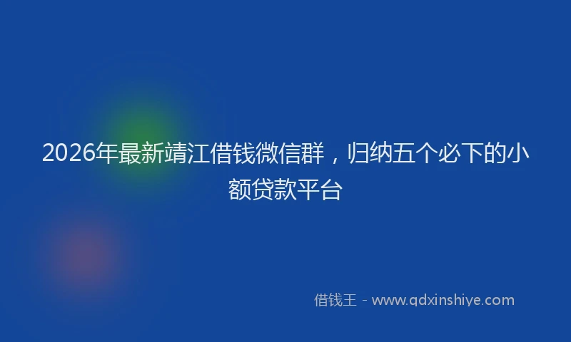 2026年最新靖江借钱微信群，归纳五个必下的小额贷款平台