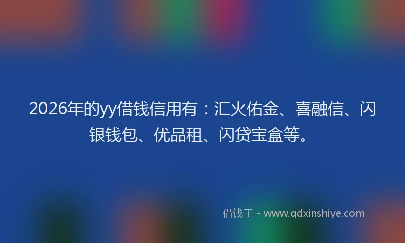 2026年的yy借钱信用有：汇火佑金、喜融信、闪银钱包、优品租、闪贷宝盒等。
