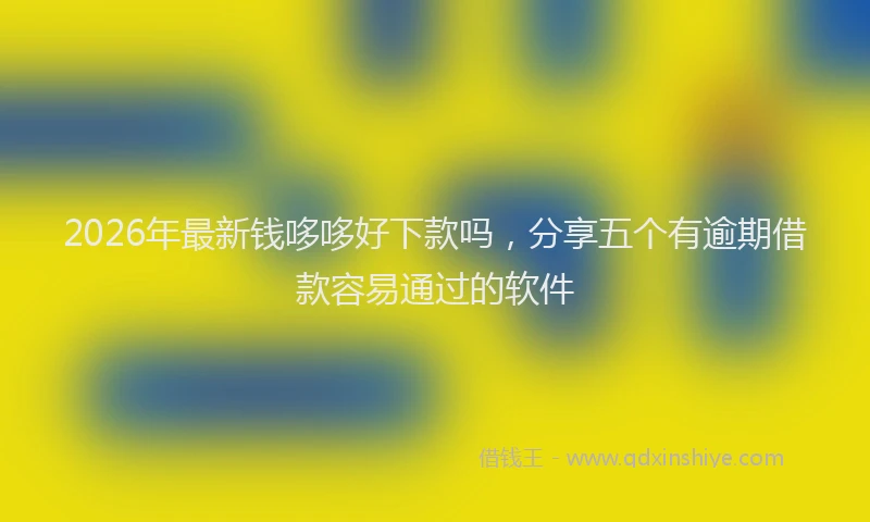 2026年最新钱哆哆好下款吗，分享五个有逾期借款容易通过的软件