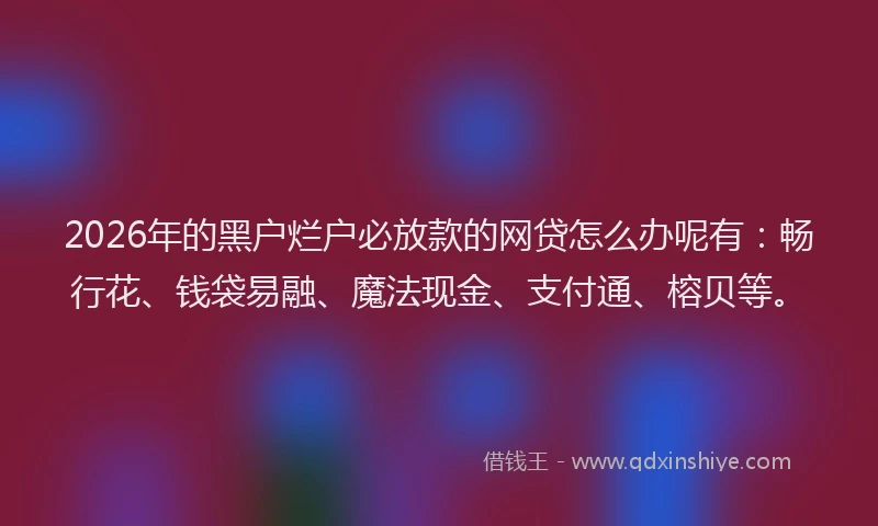 2026年的黑户烂户必放款的网贷怎么办呢有：畅行花、钱袋易融、魔法现金、支付通、榕贝等。
