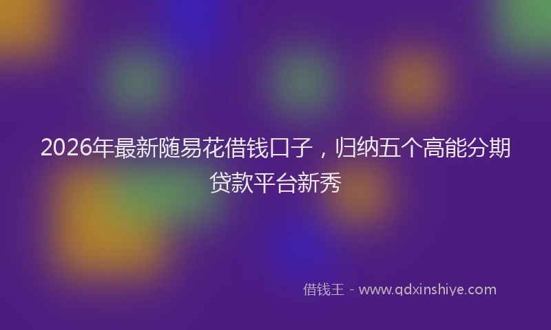 2026年最新随易花借钱口子，归纳五个高能分期贷款平台新秀