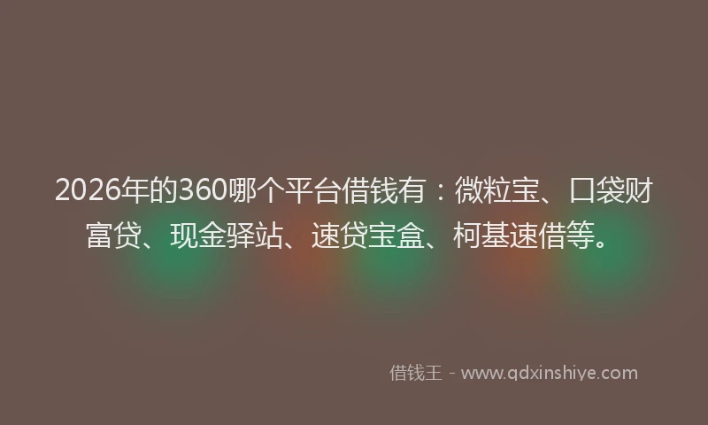 2026年的360哪个平台借钱有：微粒宝、口袋财富贷、现金驿站、速贷宝盒、柯基速借等。