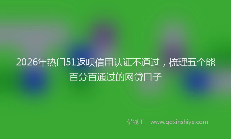 2026年热门51返呗信用认证不通过，梳理五个能百分百通过的网贷口子