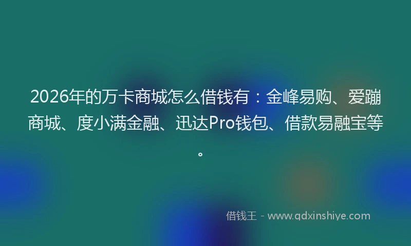 2026年的万卡商城怎么借钱有：金峰易购、爱蹦商城、度小满金融、迅达Pro钱包、借款易融宝等。