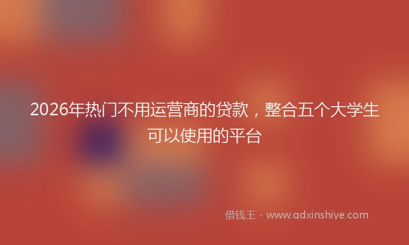 2026年热门不用运营商的贷款，整合五个大学生可以使用的平台